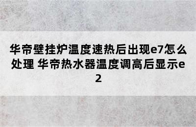 华帝壁挂炉温度速热后出现e7怎么处理 华帝热水器温度调高后显示e2